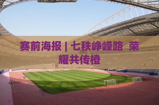 赛前海报 | 七秩峥嵘路 荣耀共传橙 赛前海报 | 七秩峥嵘路 荣耀共传橙