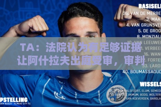 TA:法院认为有足够证据让阿什拉夫出庭受审,审判日期尚未确定 TA:法院认为有足够证据让阿什拉夫出庭受审,审判日期尚未确定