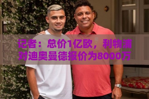 记者:总价1亿欧,利物浦对迪奥曼德报价为8000万欧+2000万欧 记者:总价1亿欧,利物浦对迪奥曼德报价为8000万欧+2000万欧