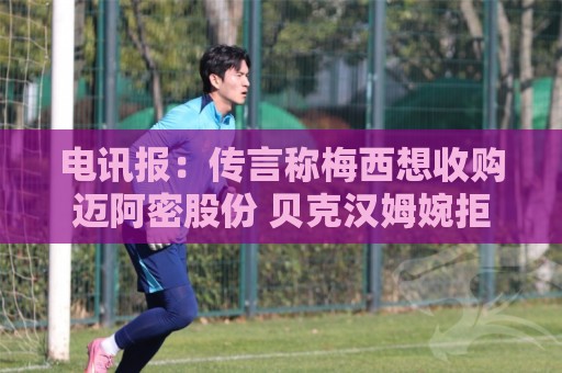 电讯报:传言称梅西想收购迈阿密股份 贝克汉姆婉拒+将其视为遗产 电讯报:传言称梅西想收购迈阿密股份 贝克汉姆婉拒+将其视为遗产