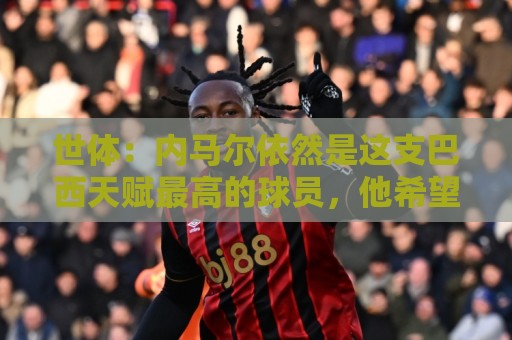 世体:内马尔依然是这支巴西天赋最高的球员,他希望享受最后一舞 世体:内马尔依然是这支巴西天赋最高的球员,他希望享受最后一舞