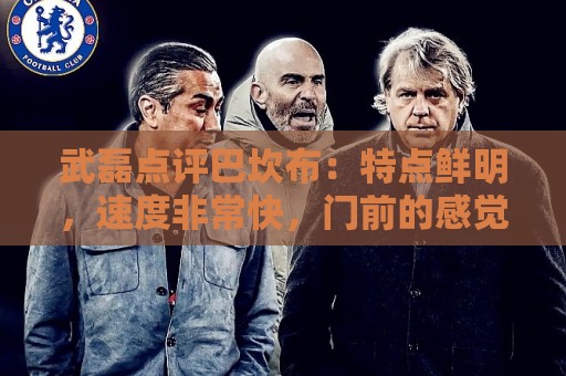武磊点评巴坎布:特点鲜明,速度非常快,门前的感觉和选位都很好 武磊点评巴坎布:特点鲜明,速度非常快,门前的感觉和选位都很好