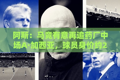 阿斯:马竞有意再追药厂中场A·加西亚,球员身价约2000万欧 阿斯:马竞有意再追药厂中场A·加西亚,球员身价约2000万欧