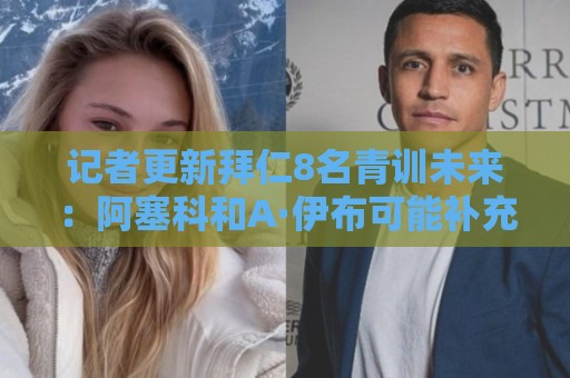 记者更新拜仁8名青训未来：阿塞科和A·伊布可能补充一线队
