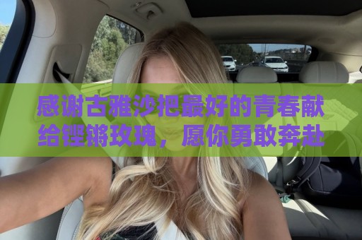 感谢古雅沙把最好的青春献给铿锵玫瑰,愿你勇敢奔赴人生新的赛场 感谢古雅沙把最好的青春献给铿锵玫瑰,愿你勇敢奔赴人生新的赛场