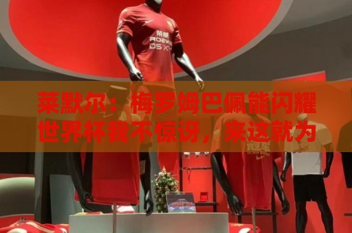 莱默尔:梅罗姆巴佩能闪耀世界杯我不惊讶,来这就为胜最优秀球员 莱默尔:梅罗姆巴佩能闪耀世界杯我不惊讶,来这就为胜最优秀球员