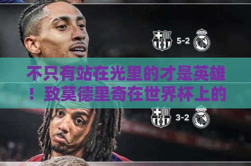 不只有站在光里的才是英雄！致莫德里奇在世界杯上的“最后一舞”