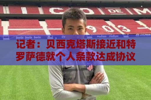 记者:贝西克塔斯接近和特罗萨德就个人条款达成协议,正深入谈判 记者:贝西克塔斯接近和特罗萨德就个人条款达成协议,正深入谈判