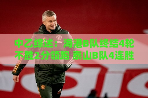 中乙综述:海港B队终结4轮不胜2分领跑 泰山B队4连胜青年星遭绝平 中乙综述:海港B队终结4轮不胜2分领跑 泰山B队4连胜青年星遭绝平