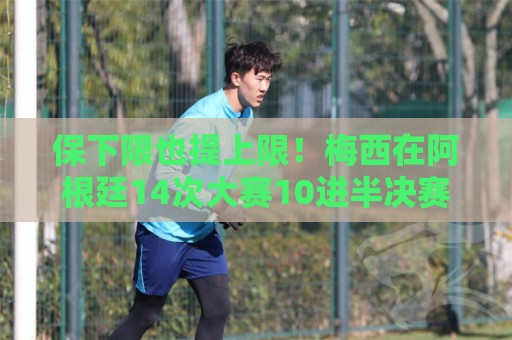 保下限也提上限!梅西在阿根廷14次大赛10进半决赛,从未小组出局 保下限也提上限!梅西在阿根廷14次大赛10进半决赛,从未小组出局