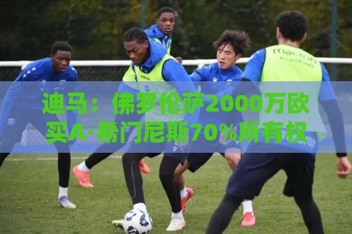 迪马：佛罗伦萨2000万欧买A·希门尼斯70%所有权，可600万再买20%