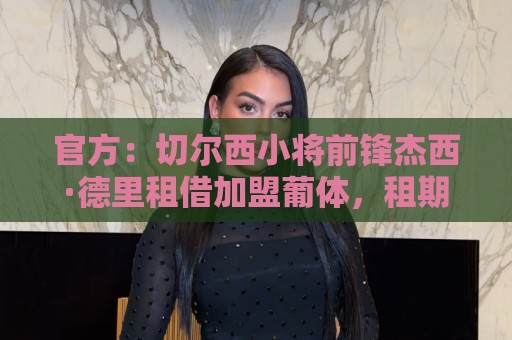 官方：切尔西小将前锋杰西·德里租借加盟葡体，租期一年