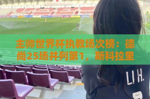 主帅世界杯执教场次榜:德尚25场并列第1,斯科拉里第4,米卢第7 主帅世界杯执教场次榜:德尚25场并列第1,斯科拉里第4,米卢第7