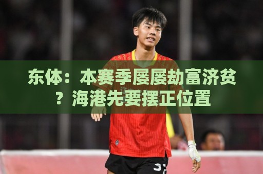 东体:本赛季屡屡劫富济贫?海港先要摆正位置 东体:本赛季屡屡劫富济贫?海港先要摆正位置