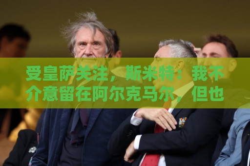 受皇萨关注,斯米特:我不介意留在阿尔克马尔,但也愿接受新挑战 受皇萨关注,斯米特:我不介意留在阿尔克马尔,但也愿接受新挑战