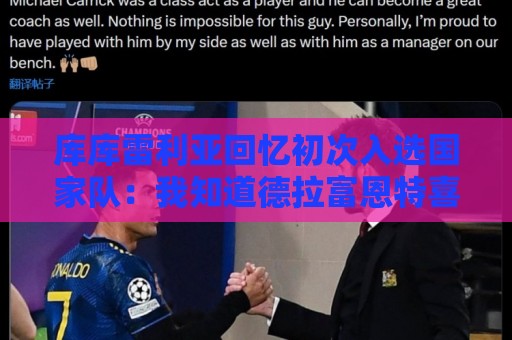 库库雷利亚回忆初次入选国家队：我知道德拉富恩特喜欢好氛围