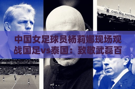 中国女足球员杨莉娜现场观战国足vs泰国:致敬武磊百场 中国女足球员杨莉娜现场观战国足vs泰国:致敬武磊百场