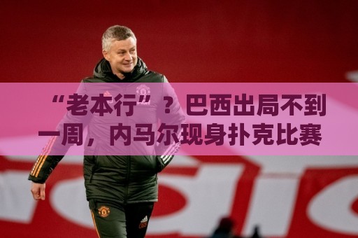 “老本行”?巴西出局不到一周,内马尔现身扑克比赛 参赛费1万刀 “老本行”?巴西出局不到一周,内马尔现身扑克比赛 参赛费1万刀