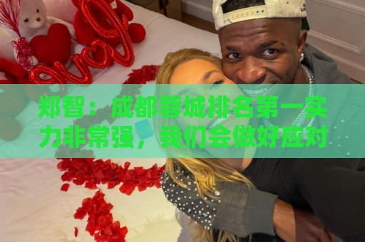 郑智:成都蓉城排名第一实力非常强,我们会做好应对困难的准备 郑智:成都蓉城排名第一实力非常强,我们会做好应对困难的准备