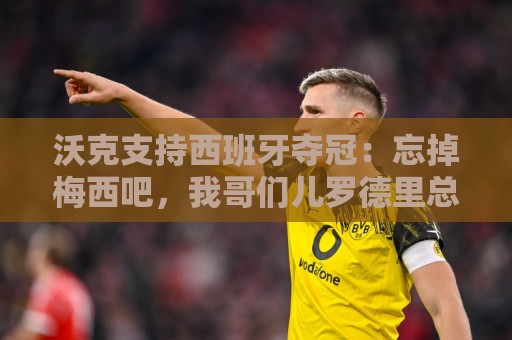 沃克支持西班牙夺冠:忘掉梅西吧,我哥们儿罗德里总是能赢下比赛 沃克支持西班牙夺冠:忘掉梅西吧,我哥们儿罗德里总是能赢下比赛