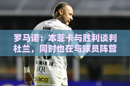 罗马诺:本菲卡与胜利谈判杜兰,同时也在与球员阵营直接接触 罗马诺:本菲卡与胜利谈判杜兰,同时也在与球员阵营直接接触