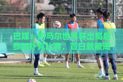 巴媒:内马尔世界杯出局后参加扑克比赛,首日就被淘汰 巴媒:内马尔世界杯出局后参加扑克比赛,首日就被淘汰