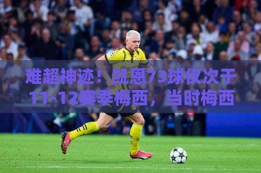 难超神迹!凯恩73球仅次于11-12赛季梅西,当时梅西82球34助! 难超神迹!凯恩73球仅次于11-12赛季梅西,当时梅西82球34助!