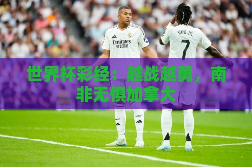 世界杯彩经:越战越勇,南非无惧加拿大 世界杯彩经:越战越勇,南非无惧加拿大