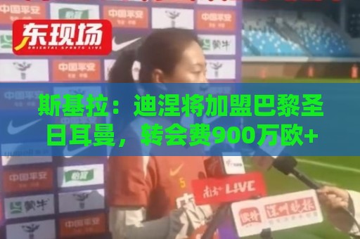 斯基拉:迪涅将加盟巴黎圣日耳曼,转会费900万欧+签约至2029年 斯基拉:迪涅将加盟巴黎圣日耳曼,转会费900万欧+签约至2029年