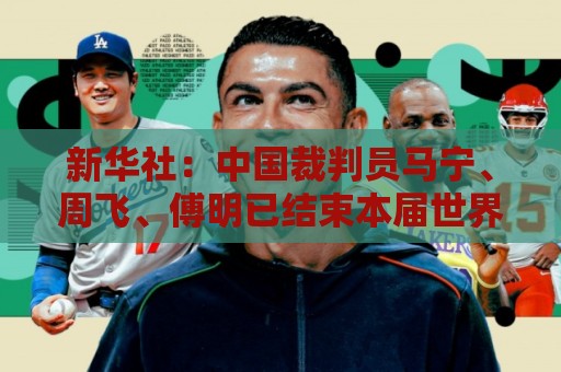 新华社:中国裁判员马宁、周飞、傅明已结束本届世界杯执裁任务 新华社:中国裁判员马宁、周飞、傅明已结束本届世界杯执裁任务