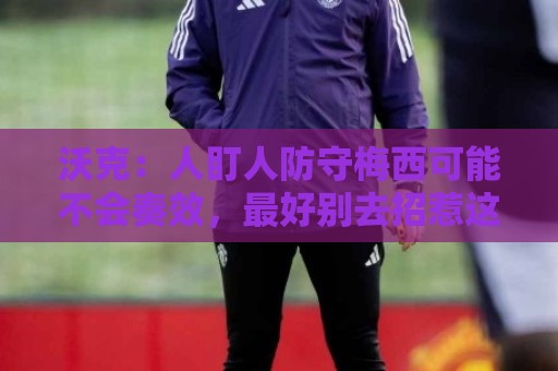 沃克:人盯人防守梅西可能不会奏效,最好别去招惹这头“猛兽” 沃克:人盯人防守梅西可能不会奏效,最好别去招惹这头“猛兽”