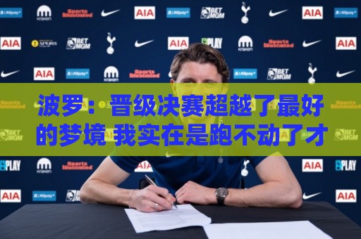 波罗:晋级决赛超越了最好的梦境 我实在是跑不动了才要求被换下 波罗:晋级决赛超越了最好的梦境 我实在是跑不动了才要求被换下