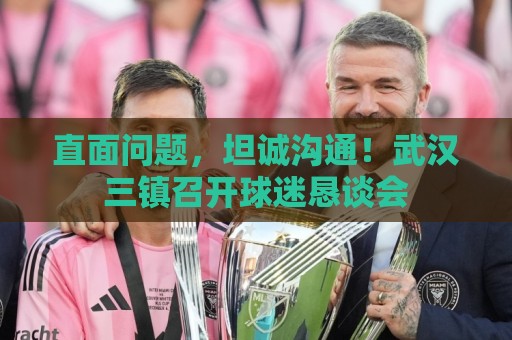 直面问题,坦诚沟通!武汉三镇召开球迷恳谈会 直面问题,坦诚沟通!武汉三镇召开球迷恳谈会