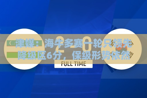 津媒:海牛多赛一轮只领先降级区6分,保级形势依然扑朔迷离 津媒:海牛多赛一轮只领先降级区6分,保级形势依然扑朔迷离