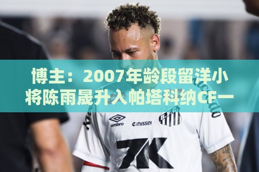 博主:2007年龄段留洋小将陈雨晟升入帕塔科纳CF一线队 博主:2007年龄段留洋小将陈雨晟升入帕塔科纳CF一线队