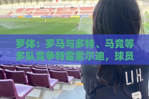 罗体:罗马与多特、马竞等多队竞争特雷索尔迪,球员优先选择罗马 罗体:罗马与多特、马竞等多队竞争特雷索尔迪,球员优先选择罗马