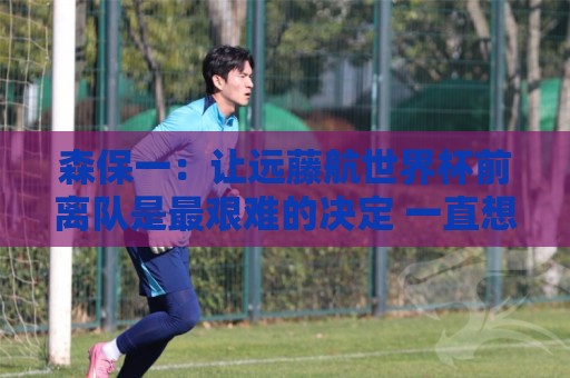 森保一:让远藤航世界杯前离队是最艰难的决定 一直想跟他道歉 森保一:让远藤航世界杯前离队是最艰难的决定 一直想跟他道歉