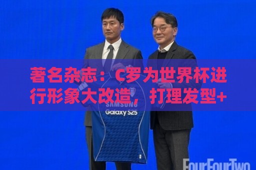 著名杂志:C罗为世界杯进行形象大改造,打理发型+修饰妆容 著名杂志:C罗为世界杯进行形象大改造,打理发型+修饰妆容