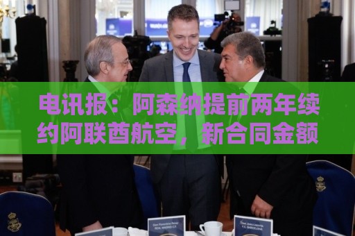 电讯报:阿森纳提前两年续约阿联酋航空,新合同金额大幅提升 电讯报:阿森纳提前两年续约阿联酋航空,新合同金额大幅提升
