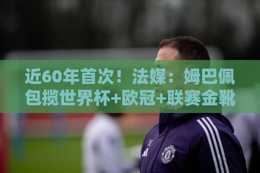 近60年首次!法媒:姆巴佩包揽世界杯+欧冠+联赛金靴,却无缘奖杯 近60年首次!法媒:姆巴佩包揽世界杯+欧冠+联赛金靴,却无缘奖杯