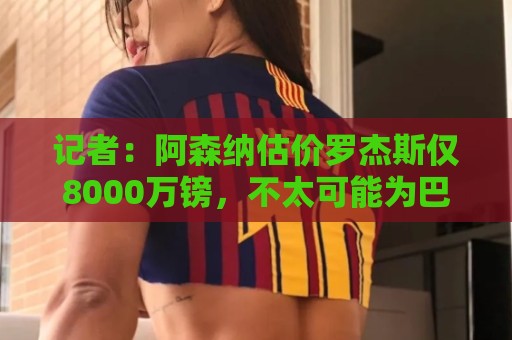 记者:阿森纳估价罗杰斯仅8000万镑,不太可能为巴尔科拉出更多钱 记者:阿森纳估价罗杰斯仅8000万镑,不太可能为巴尔科拉出更多钱