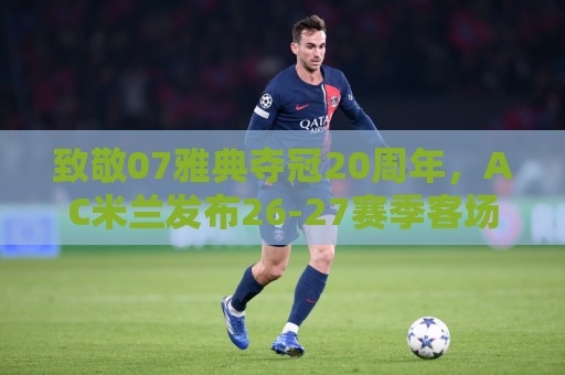致敬07雅典夺冠20周年,AC米兰发布26-27赛季客场球衣 致敬07雅典夺冠20周年,AC米兰发布26-27赛季客场球衣