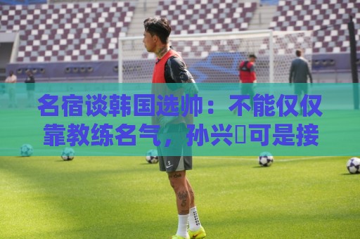 名宿谈韩国选帅:不能仅仅靠教练名气,孙兴慜可是接受过穆帅指导 名宿谈韩国选帅:不能仅仅靠教练名气,孙兴慜可是接受过穆帅指导