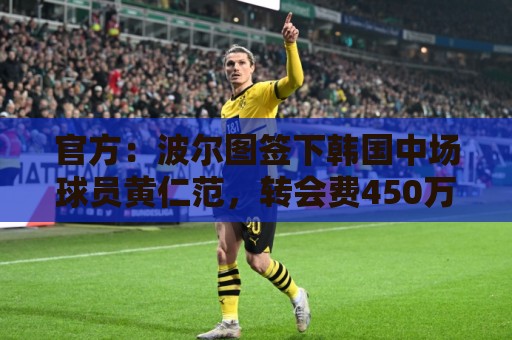 官方：波尔图签下韩国中场球员黄仁范，转会费450万欧