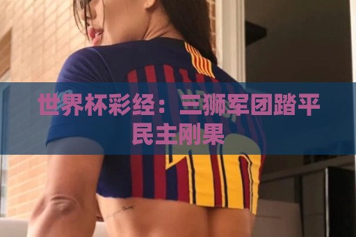 世界杯彩经：三狮军团踏平民主刚果