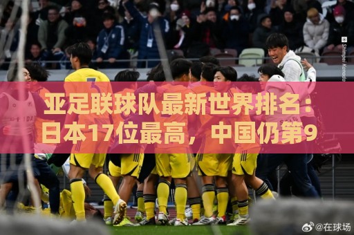 亚足联球队最新世界排名：日本17位最高，中国仍第91亚洲第13
