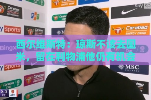 西尔维斯特:琼斯不该去国米,留在利物浦他仍有机会 西尔维斯特:琼斯不该去国米,留在利物浦他仍有机会