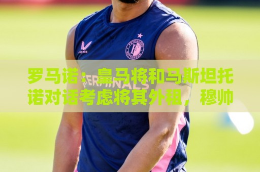 罗马诺:皇马将和马斯坦托诺对话考虑将其外租,穆帅参与决策 罗马诺:皇马将和马斯坦托诺对话考虑将其外租,穆帅参与决策