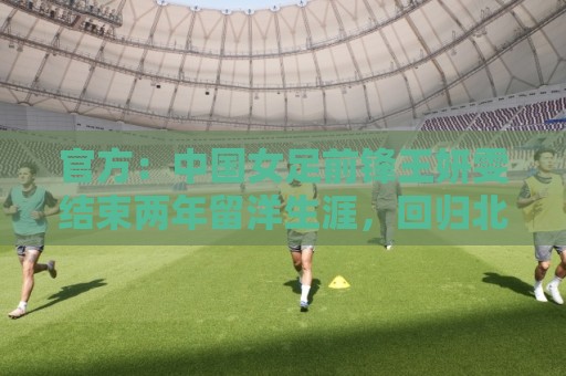 官方:中国女足前锋王妍雯结束两年留洋生涯,回归北京女足 官方:中国女足前锋王妍雯结束两年留洋生涯,回归北京女足