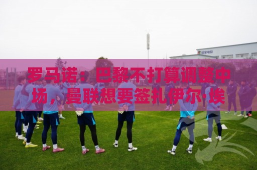 罗马诺:巴黎不打算调整中场,曼联想要签扎伊尔·埃梅里不现实 罗马诺:巴黎不打算调整中场,曼联想要签扎伊尔·埃梅里不现实